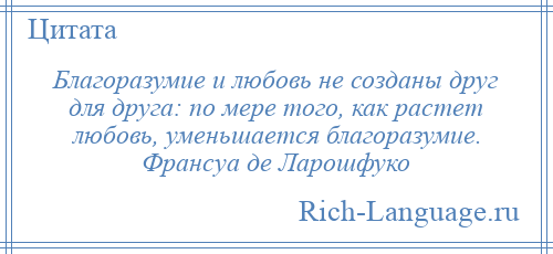 
    Благоразумие и любовь не созданы друг для друга: по мере того, как растет любовь, уменьшается благоразумие. Франсуа де Ларошфуко