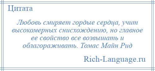 
    Любовь смиряет гордые сердца, учит высокомерных снисхождению, но главное ее свойство все возвышать и облагораживать. Томас Майн Рид