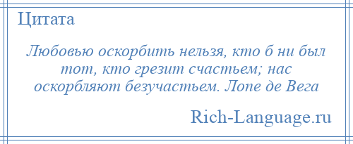 
    Любовью оскорбить нельзя, кто б ни был тот, кто грезит счастьем; нас оскорбляют безучастьем. Лопе де Вега