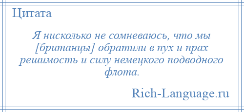 
    Я нисколько не сомневаюсь, что мы [британцы] обратили в пух и прах решимость и силу немецкого подводного флота.