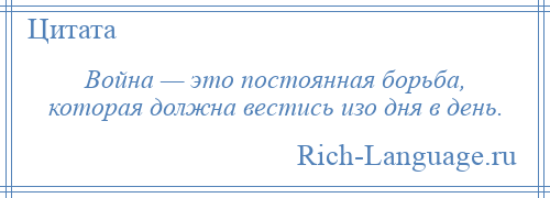 
    Война — это постоянная борьба, которая должна вестись изо дня в день.