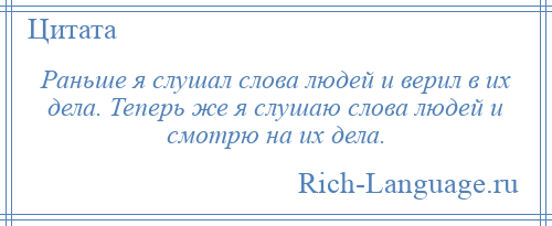 
    Раньше я слушал слова людей и верил в их дела. Теперь же я слушаю слова людей и смотрю на их дела.