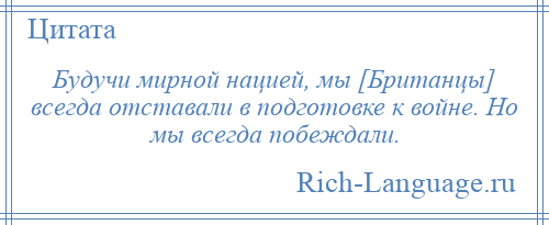 
    Будучи мирной нацией, мы [Британцы] всегда отставали в подготовке к войне. Но мы всегда побеждали.