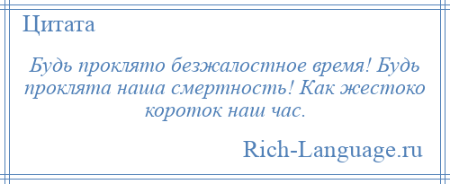 
    Будь проклято безжалостное время! Будь проклята наша смертность! Как жестоко короток наш час.