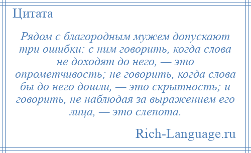 
    Рядом с благородным мужем допускают три ошибки: с ним говорить, когда слова не доходят до него, — это опрометчивость; не говорить, когда слова бы до него дошли, — это скрытность; и говорить, не наблюдая за выражением его лица, — это слепота.