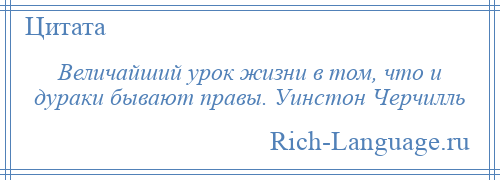 
    Величайший урок жизни в том, что и дураки бывают правы. Уинстон Черчилль