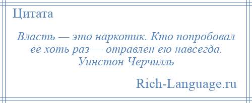 
    Власть — это наркотик. Кто попробовал ее хоть раз — отравлен ею навсегда. Уинстон Черчилль