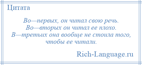 
    Во—первых, он читал свою речь. Во—вторых он читал ее плохо. В—третьих она вообще не стоила того, чтобы ее читали.