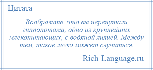 
    Вообразите, что вы перепутали гиппопотама, одно из крупнейших млекопитающих, с водяной лилией. Между тем, такое легко может случиться.