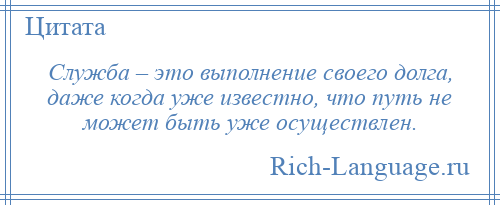 
    Служба – это выполнение своего долга, даже когда уже известно, что путь не может быть уже осуществлен.
