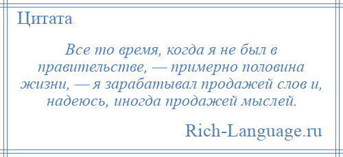 
    Все то время, когда я не был в правительстве, — примерно половина жизни, — я зарабатывал продажей слов и, надеюсь, иногда продажей мыслей.