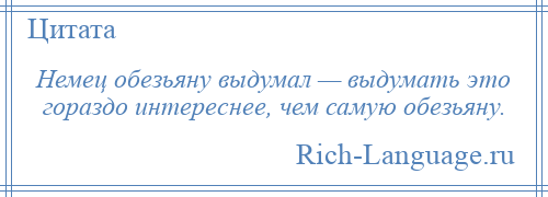 
    Немец обезьяну выдумал — выдумать это гораздо интереснее, чем самую обезьяну.