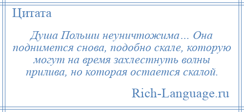 
    Душа Польши неуничтожима… Она поднимется снова, подобно скале, которую могут на время захлестнуть волны прилива, но которая остается скалой.