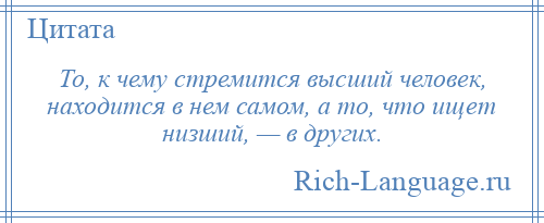 
    То, к чему стремится высший человек, находится в нем самом, а то, что ищет низший, — в других.