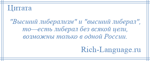 
     Высший либерализм и высший либерал , то—есть либерал без всякой цели, возможны только в одной России.