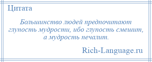 
    Большинство людей предпочитают глупость мудрости, ибо глупость смешит, а мудрость печалит.