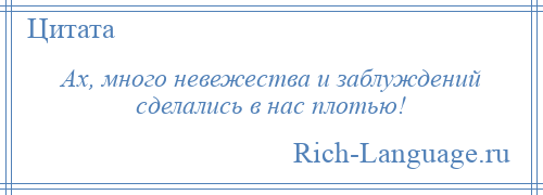 
    Ах, много невежества и заблуждений сделались в нас плотью!