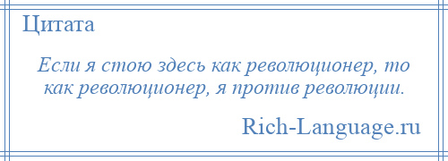 
    Если я стою здесь как революционер, то как революционер, я против революции.