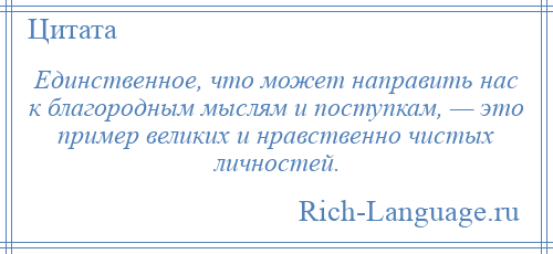 
    Единственное, что может направить нас к благородным мыслям и поступкам, — это пример великих и нравственно чистых личностей.