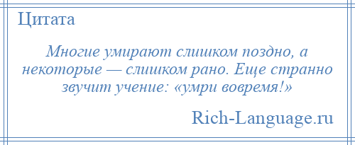 
    Многие умирают слишком поздно, а некоторые — слишком рано. Еще странно звучит учение: «умри вовремя!»