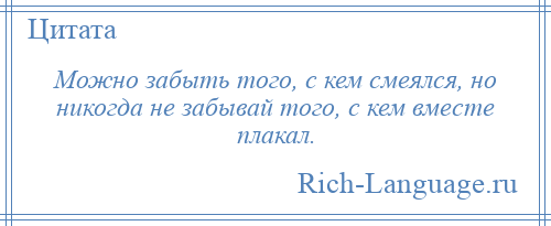
    Можно забыть того, с кем смеялся, но никогда не забывай того, с кем вместе плакал.