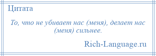 
    То, что не убивает нас (меня), делает нас (меня) сильнее.