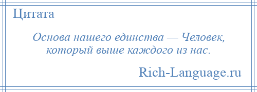 
    Основа нашего единства — Человек, который выше каждого из нас.