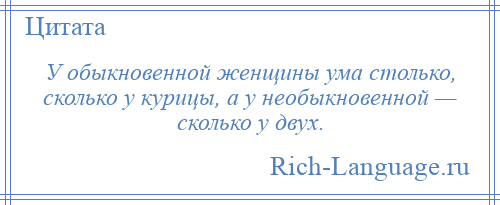 
    У обыкновенной женщины ума столько, сколько у курицы, а у необыкновенной — сколько у двух.