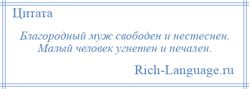 
    Благородный муж свободен и нестеснен. Малый человек угнетен и печален.