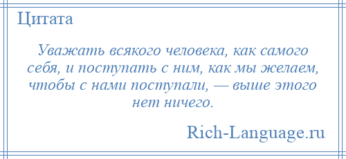 
    Уважать всякого человека, как самого себя, и поступать с ним, как мы желаем, чтобы с нами поступали, — выше этого нет ничего.