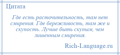 
    Где есть расточительность, там нет смирения. Где бережливость, там же и скупость. Лучше быть скупым, чем лишенным смирения.