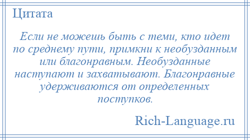 
    Если не можешь быть с теми, кто идет по среднему пути, примкни к необузданным или благонравным. Необузданные наступают и захватывают. Благонравные удерживаются от определенных поступков.