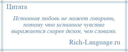 
    Истинная любовь не может говорить, потому что истинное чувство выражается скорее делом, чем словами.