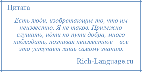 
    Есть люди, изобретающие то, что им неизвестно. Я не таков. Прилежно слушать, идти по пути добра, много наблюдать, познавая неизвестное – все это уступает лишь самому знанию.