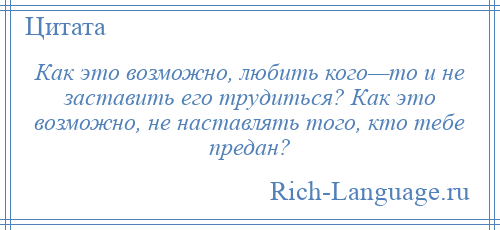 
    Как это возможно, любить кого—то и не заставить его трудиться? Как это возможно, не наставлять того, кто тебе предан?