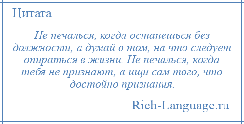 
    Не печалься, когда останешься без должности, а думай о том, на что следует опираться в жизни. Не печалься, когда тебя не признают, а ищи сам того, что достойно признания.