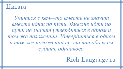 
    Учиться с кем—то вместе не значит вместе идти по пути. Вместе идти по пути не значит утвердиться в одном и том же положении. Утвердиться в одном и том же положении не значит обо всем судить одинаково.