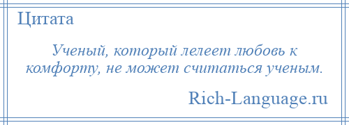 
    Ученый, который лелеет любовь к комфорту, не может считаться ученым.