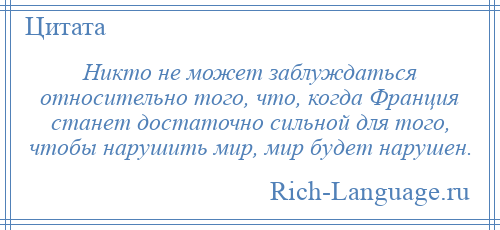 
    Никто не может заблуждаться относительно того, что, когда Франция станет достаточно сильной для того, чтобы нарушить мир, мир будет нарушен.