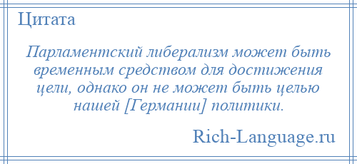 
    Парламентский либерализм может быть временным средством для достижения цели, однако он не может быть целью нашей [Германии] политики.