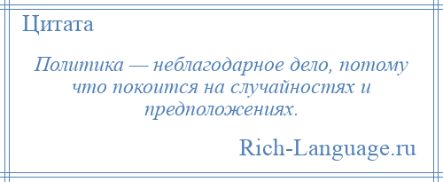 
    Политика — неблагодарное дело, потому что покоится на случайностях и предположениях.