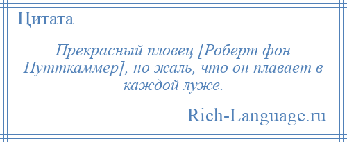 
    Прекрасный пловец [Роберт фон Путткаммер], но жаль, что он плавает в каждой луже.