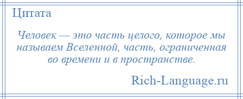 
    Человек — это часть целого, которое мы называем Вселенной, часть, ограниченная во времени и в пространстве.