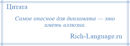 
    Самое опасное для дипломата — это иметь иллюзии.