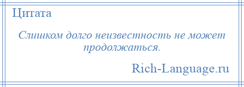 
    Слишком долго неизвестность не может продолжаться.
