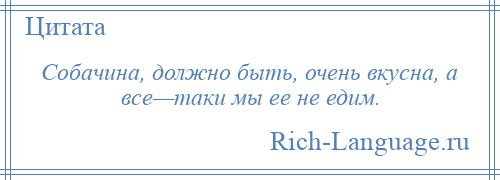 
    Собачина, должно быть, очень вкусна, а все—таки мы ее не едим.