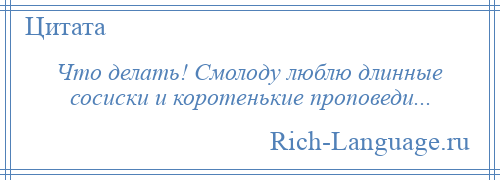 
    Что делать! Смолоду люблю длинные сосиски и коротенькие проповеди...