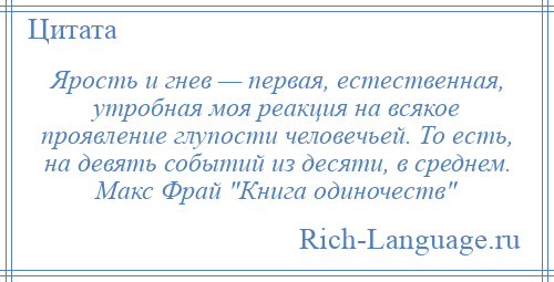 
    Ярость и гнев — первая, естественная, утробная моя реакция на всякое проявление глупости человечьей. То есть, на девять событий из десяти, в среднем. Макс Фрай Книга одиночеств 