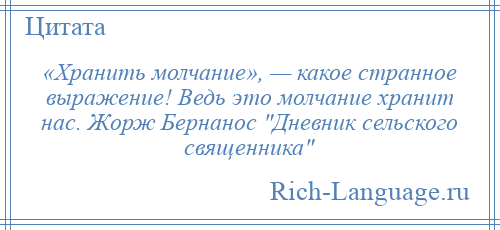 
    «Хранить молчание», — какое странное выражение! Ведь это молчание хранит нас. Жорж Бернанос Дневник сельского священника 