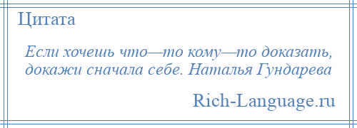 
    Если хочешь что—то кому—то доказать, докажи сначала себе. Наталья Гундарева